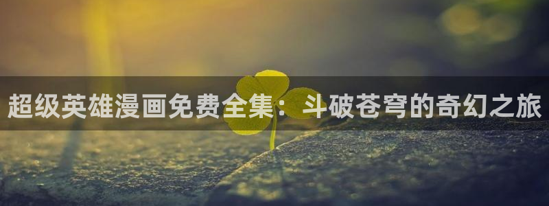 天堂漫画1.76：超级英雄漫画免费全集：斗破苍穹的奇幻之旅