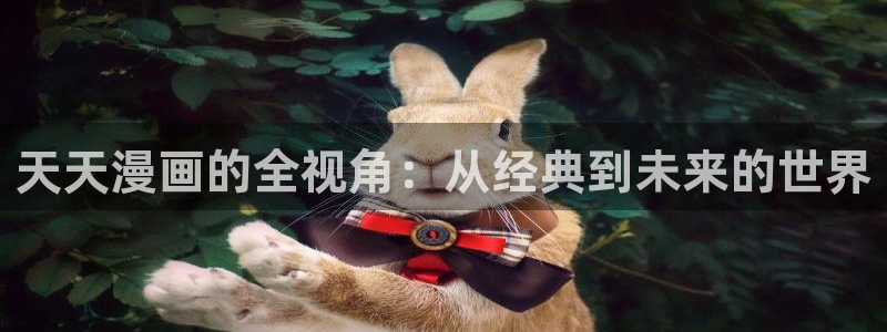 天堂漫画无限免费看：天天漫画的全视角：从经典到未来的世界